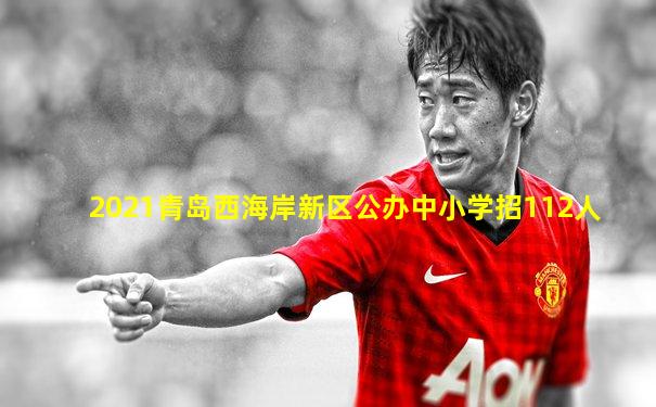 2021青岛西海岸新区公办中小学招112人