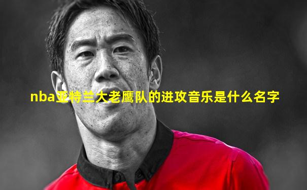 nba亚特兰大老鹰队的进攻音乐是什么名字