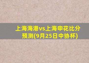 上海海港vs上海申花比分预测(9月25日中协杯)