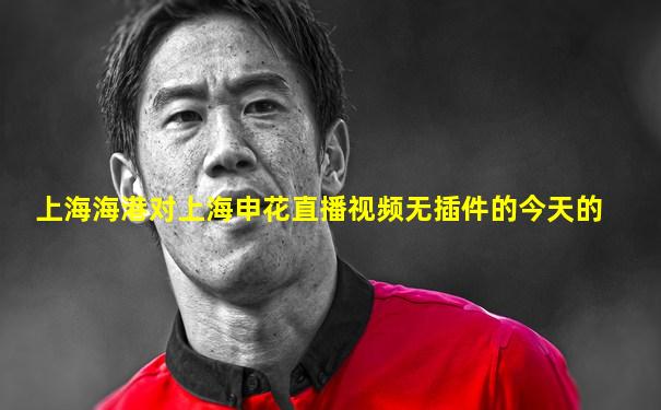 上海海港对上海申花直播视频无插件的今天的