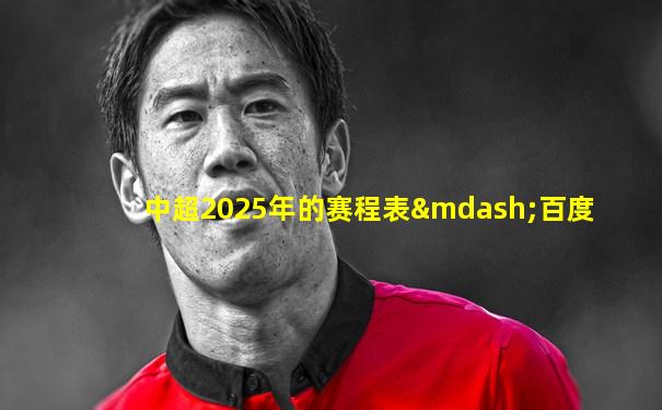 中超2025年的赛程表—百度