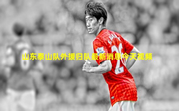 山东泰山队外援归队最新消息今天视频