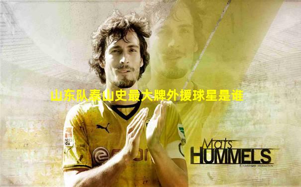 山东队泰山史最大牌外援球星是谁
