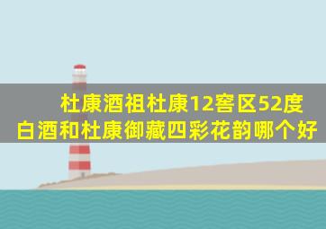 杜康酒祖杜康12窖区52度白酒和杜康御藏四彩花韵哪个好