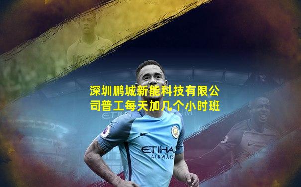 深圳鹏城新能科技有限公司普工每天加几个小时班