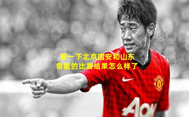 看一下北京国安和山东鲁能的比赛结果怎么样了