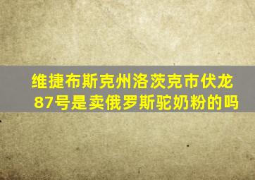 维捷布斯克州洛茨克市伏龙87号是卖俄罗斯驼奶粉的吗