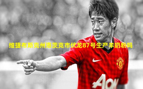 维捷布斯克州洛茨克市伏龙87号生产羊奶粉吗