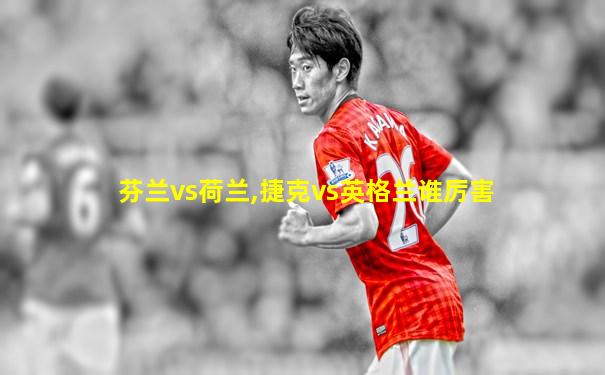 芬兰vs荷兰,捷克vs英格兰谁厉害