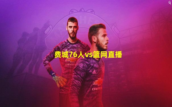 费城76人vs篮网直播