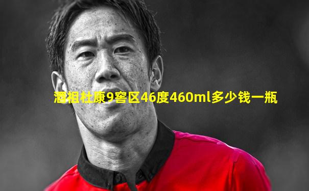 酒祖杜康9窖区46度460ml多少钱一瓶