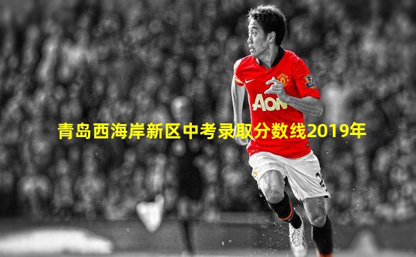 青岛西海岸新区中考录取分数线2019年