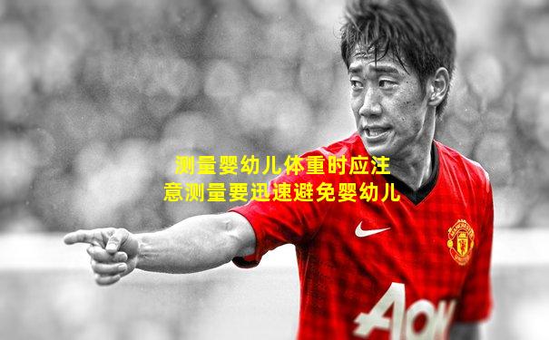 测量婴幼儿体重时应注意测量要迅速避免婴幼儿