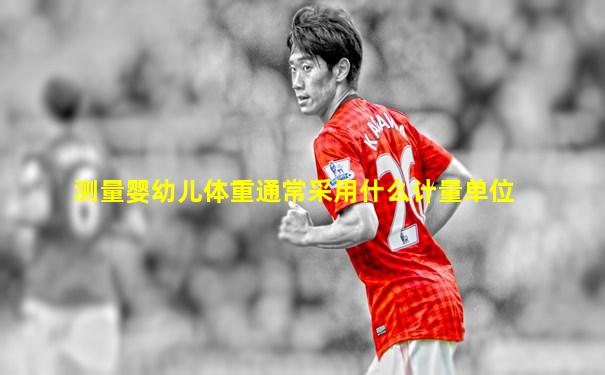 测量婴幼儿体重通常采用什么计量单位